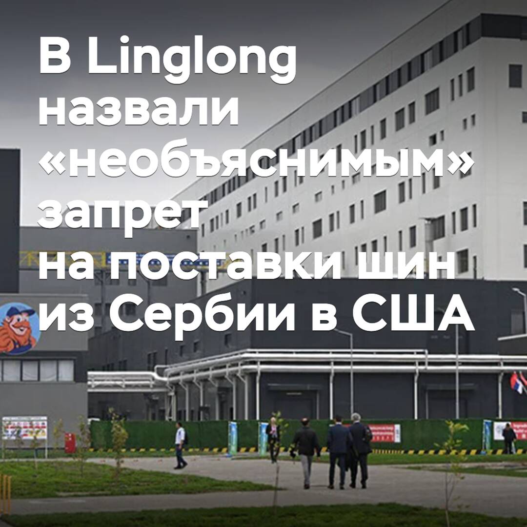 In Linglong, the ban on tire supplies from Serbia to the US was called "inexplicable"